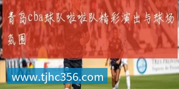 青岛cba球队啦啦队精彩演出与球场氛围